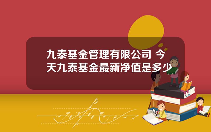 九泰基金管理有限公司 今天九泰基金最新净值是多少